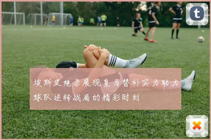 埃斯皮绝杀展现皇马替补实力助力球队逆转战局的精彩时刻