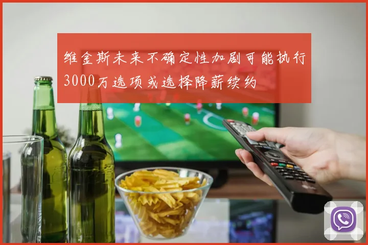 维金斯未来不确定性加剧可能执行3000万选项或选择降薪续约