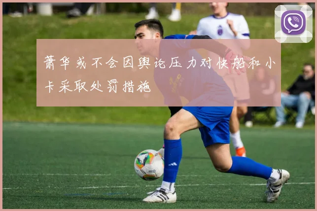 萧华或不会因舆论压力对快船和小卡采取处罚措施