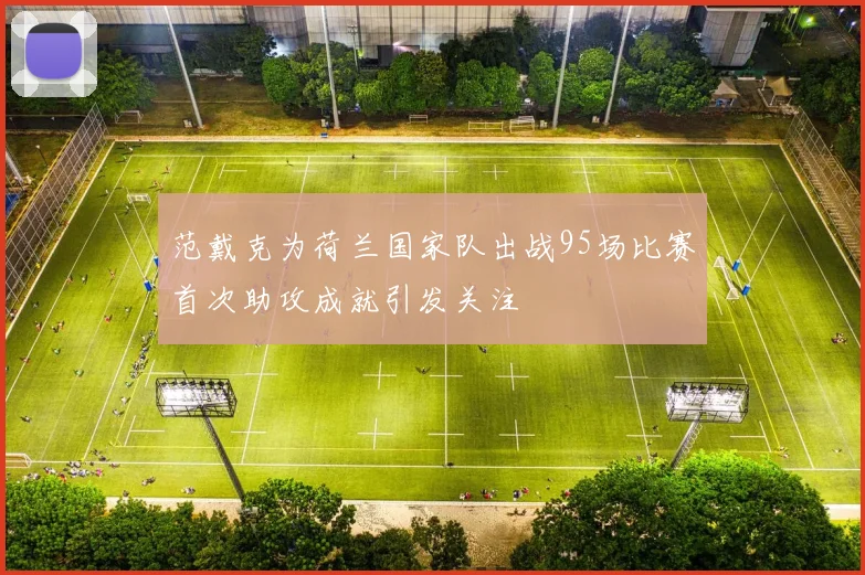 范戴克为荷兰国家队出战95场比赛首次助攻成就引发关注