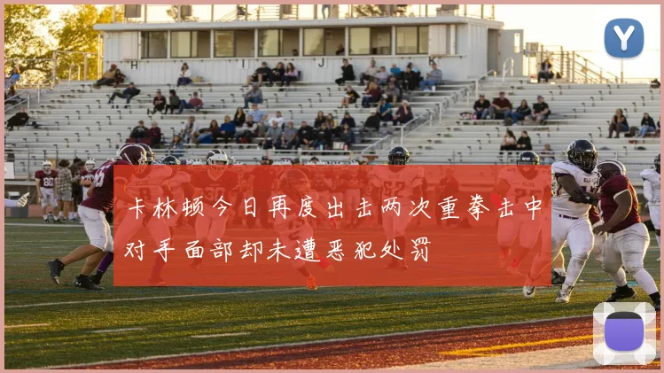 卡林顿今日再度出击两次重拳击中对手面部却未遭恶犯处罚