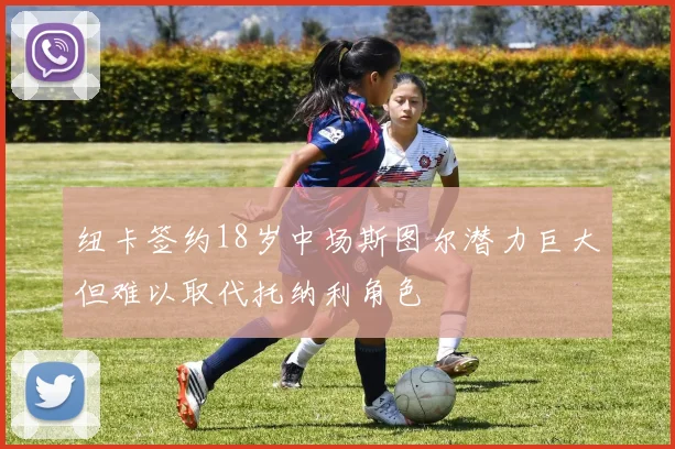纽卡签约18岁中场斯图尔潜力巨大但难以取代托纳利角色