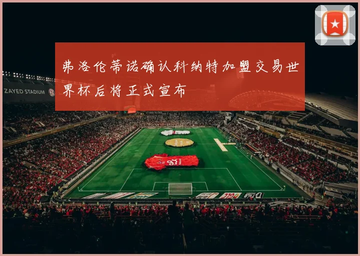 弗洛伦蒂诺确认科纳特加盟交易世界杯后将正式宣布