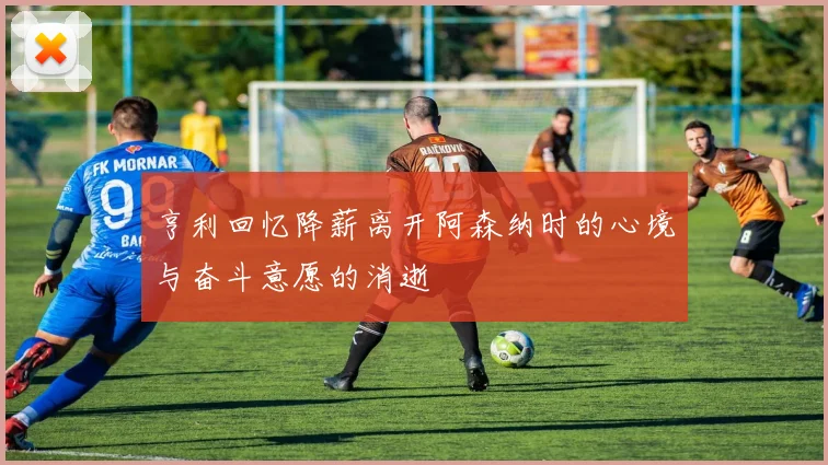 亨利回忆降薪离开阿森纳时的心境与奋斗意愿的消逝