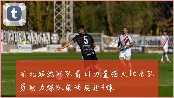 东北超沈阳队青训力量强大16名队员助力球队前两场进4球